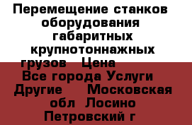 Перемещение станков, оборудования, габаритных крупнотоннажных грузов › Цена ­ 7 000 - Все города Услуги » Другие   . Московская обл.,Лосино-Петровский г.